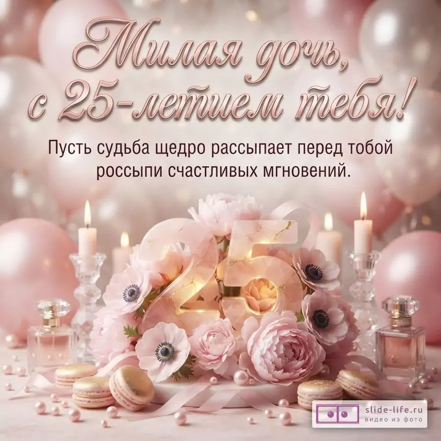 Объемная светящаяся цифра 25 в цветах, воздушные шары, свечи, макаруны, флаконы духов и текст: «Милая дочь, с 25-летием тебя! Пусть судьба щедро рассыпает перед тобой россыпи счастливых мгновений.»