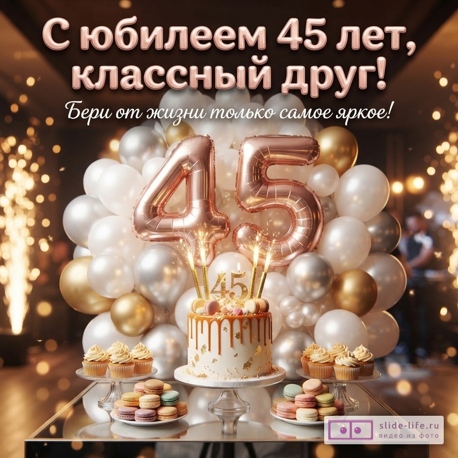Открытка с юбилеем 45 лет. Фон темный, по бокам искры фейерверка. В центре композиция из белых, золотых и серебряных шаров, а также фольгированных шаров в виде цифр «45» розового золота. На переднем плане торт со свечами-фонтанами и пирожные. Текст: «С юбилеем 45 лет, классный друг! Бери от жизни только самое яркое!»