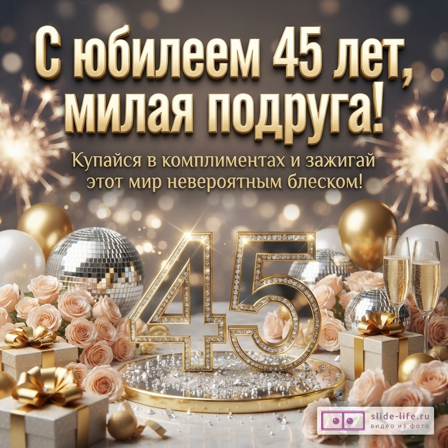 Фон тёмно-серый с золотистыми бликами и искрами. В центре золотые цифры «45» с бриллиантами. Вокруг розы, подарки, шары, диско-шары, бокалы с шампанским. Текст сверху: «С юбилеем 45 лет, милая подруга! Купайся в комплиментах и зажигай этот мир невероятным блеском!»