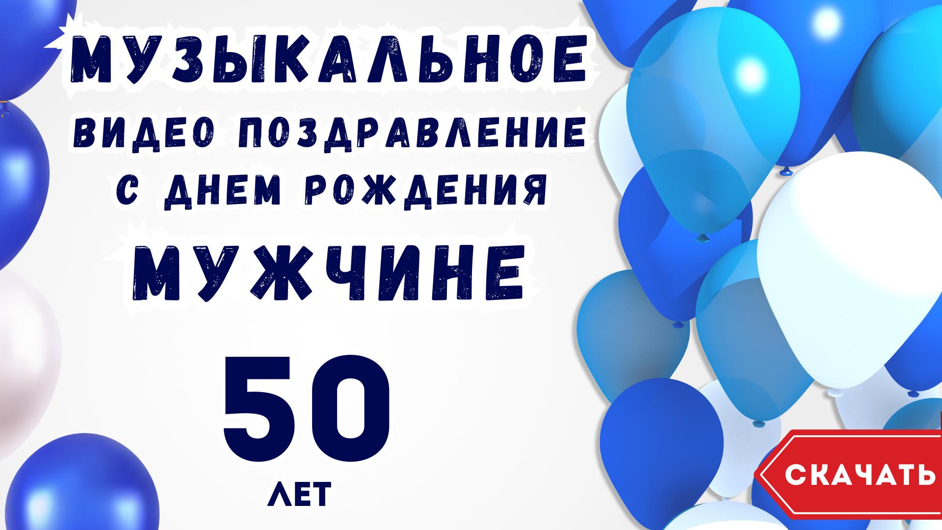 Видео поздравления с днем рождения мужчине 50 лет — скачать, сделать своё