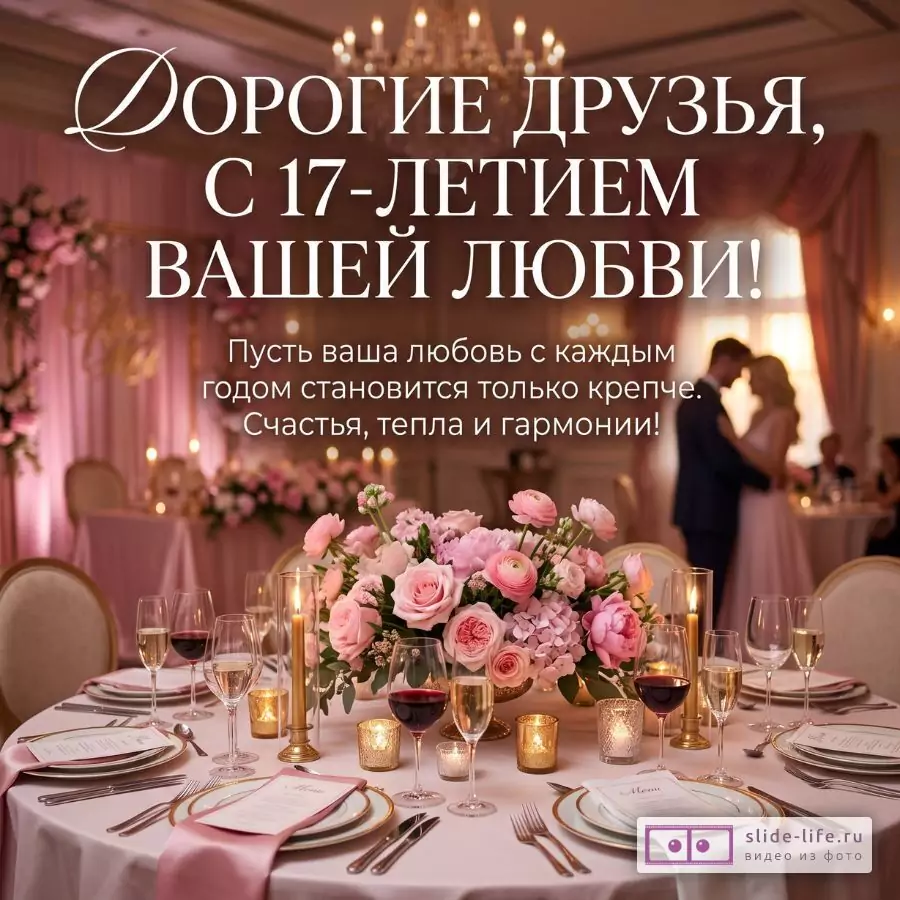 Розовый банкетный зал, свадебный стол с цветами и свечами, пара на фоне. Текст: «ДОРОГИЕ ДРУЗЬЯ, С 17-ЛЕТИЕМ ВАШЕЙ ЛЮБВИ! Пусть ваша любовь крепнет. Счастья, тепла и гармонии!»